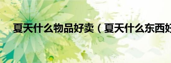 夏天什么物品好卖（夏天什么东西好卖）