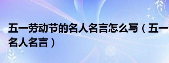 五一劳动节的名人名言怎么写（五一劳动节的名人名言）