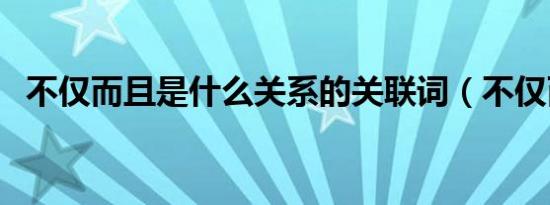 不仅而且是什么关系的关联词（不仅而且）
