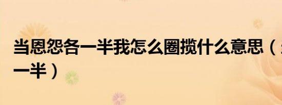 当恩怨各一半我怎么圈揽什么意思（当恩怨各一半）