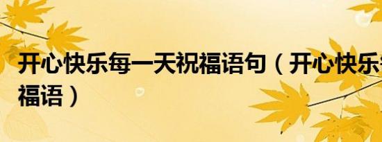 开心快乐每一天祝福语句（开心快乐每一天祝福语）