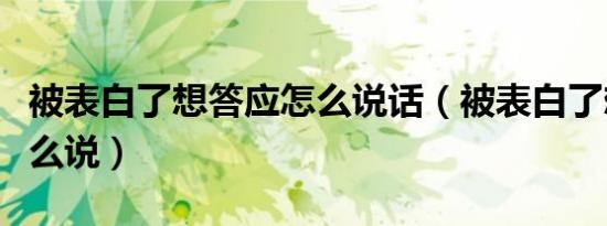 被表白了想答应怎么说话（被表白了想答应怎么说）