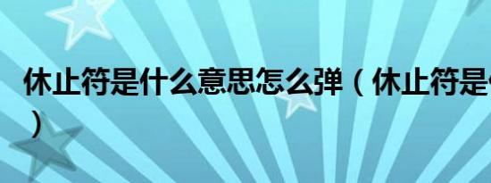 休止符是什么意思怎么弹（休止符是什么意思）