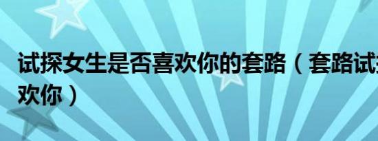 试探女生是否喜欢你的套路（套路试探女生喜欢你）