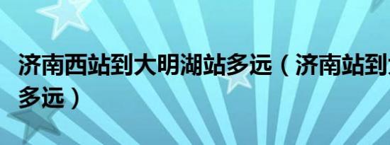 济南西站到大明湖站多远（济南站到大明湖站多远）