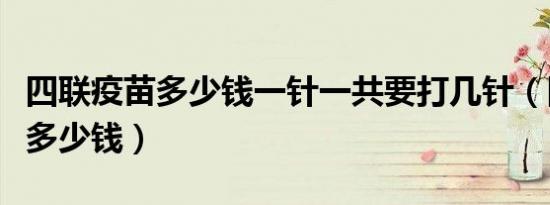 四联疫苗多少钱一针一共要打几针（四联疫苗多少钱）