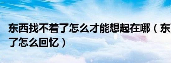 东西找不着了怎么才能想起在哪（东西找不到了怎么回忆）