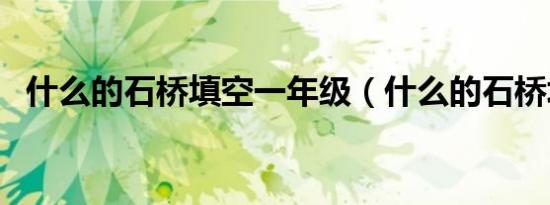 什么的石桥填空一年级（什么的石桥填空）