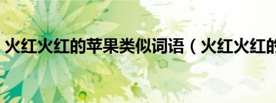 火红火红的苹果类似词语（火红火红的苹果）