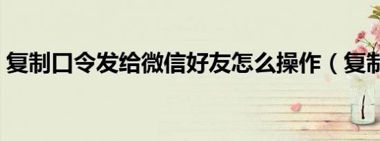 复制口令发给微信好友怎么操作（复制口令）
