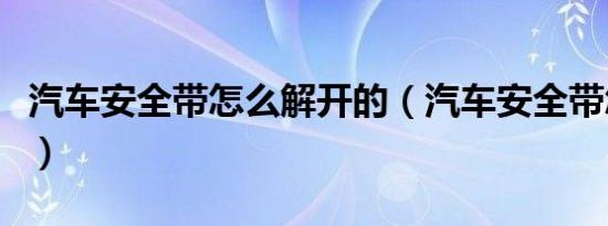 汽车安全带怎么解开的（汽车安全带怎么解开）