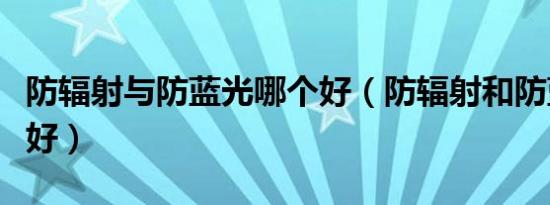 防辐射与防蓝光哪个好（防辐射和防蓝光哪个好）