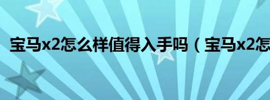 宝马x2怎么样值得入手吗（宝马x2怎么样）