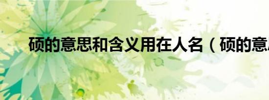 硕的意思和含义用在人名（硕的意思）