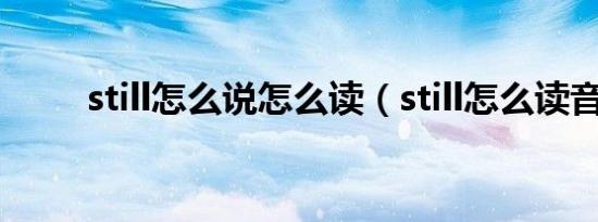 still怎么说怎么读（still怎么读音）