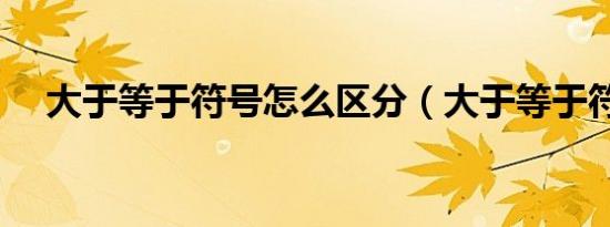 大于等于符号怎么区分（大于等于符号）