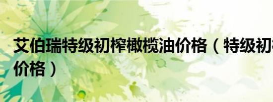 艾伯瑞特级初榨橄榄油价格（特级初榨橄榄油价格）
