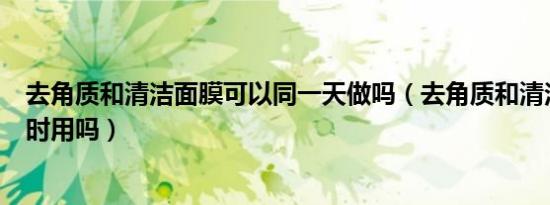 去角质和清洁面膜可以同一天做吗（去角质和清洁面膜能同时用吗）