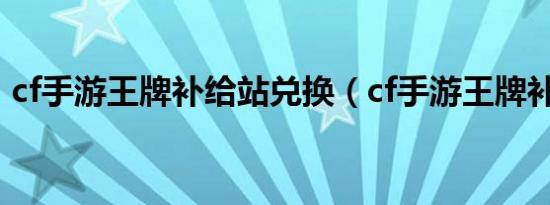 cf手游王牌补给站兑换（cf手游王牌补给站）