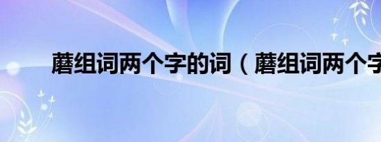 蘑组词两个字的词（蘑组词两个字）