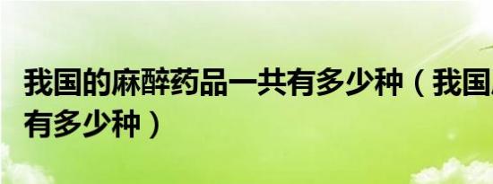 我国的麻醉药品一共有多少种（我国麻醉药品有多少种）