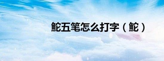 鮀五笔怎么打字（鮀）
