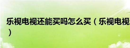 乐视电视还能买吗怎么买（乐视电视还能买吗）