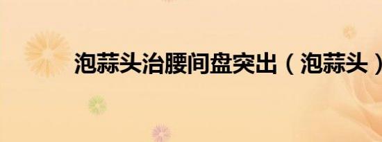 泡蒜头治腰间盘突出（泡蒜头）