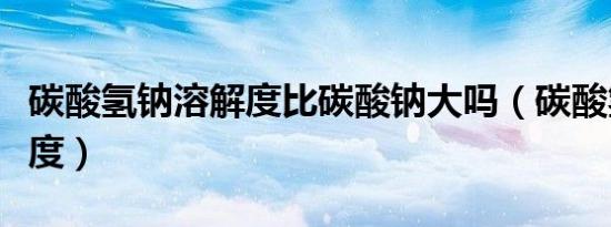 碳酸氢钠溶解度比碳酸钠大吗（碳酸氢钠溶解度）
