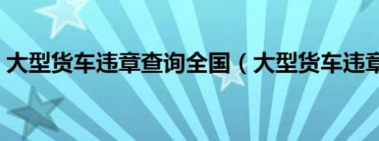 大型货车违章查询全国（大型货车违章查询）