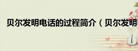 贝尔发明电话的过程简介（贝尔发明电话）