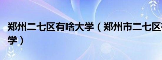 郑州二七区有啥大学（郑州市二七区有哪些大学）
