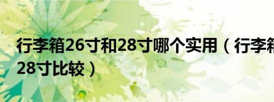 行李箱26寸和28寸哪个实用（行李箱26寸和28寸比较）