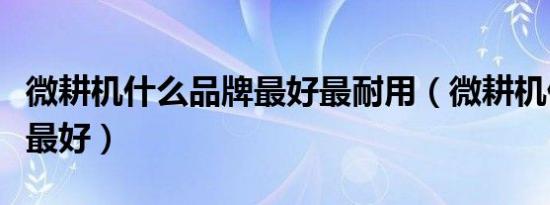 微耕机什么品牌最好最耐用（微耕机什么品牌最好）