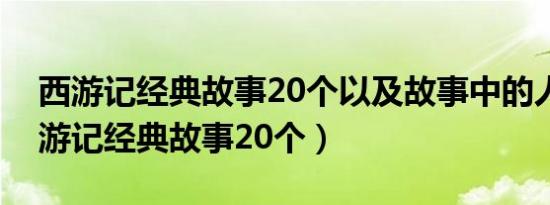 西游记经典故事20个以及故事中的人物（西游记经典故事20个）