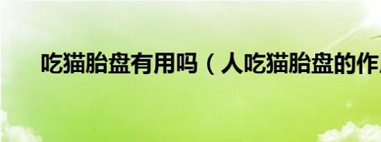 吃猫胎盘有用吗（人吃猫胎盘的作用）