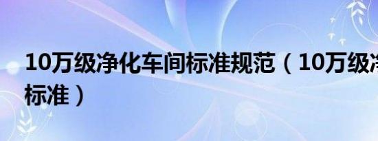 10万级净化车间标准规范（10万级净化车间标准）