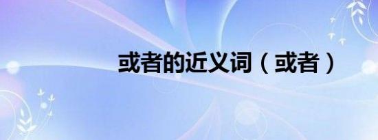 或者的近义词（或者）