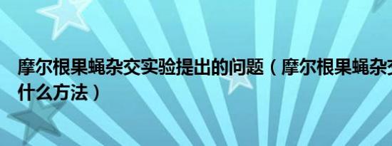 摩尔根果蝇杂交实验提出的问题（摩尔根果蝇杂交实验用了什么方法）