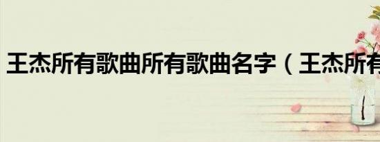 王杰所有歌曲所有歌曲名字（王杰所有的歌）