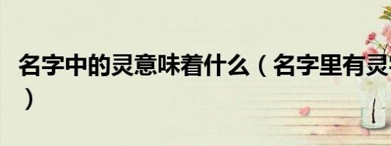名字中的灵意味着什么（名字里有灵字好不好）