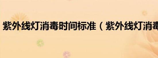 紫外线灯消毒时间标准（紫外线灯消毒时间）