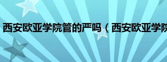 西安欧亚学院管的严吗（西安欧亚学院贴吧）