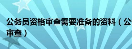 公务员资格审查需要准备的资料（公务员资格审查）