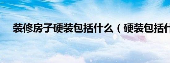 装修房子硬装包括什么（硬装包括什么）