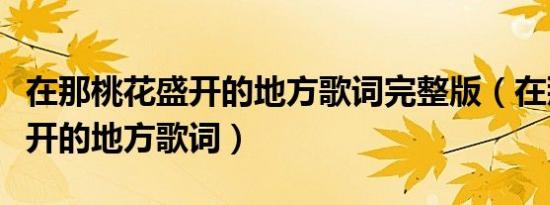在那桃花盛开的地方歌词完整版（在那桃花盛开的地方歌词）
