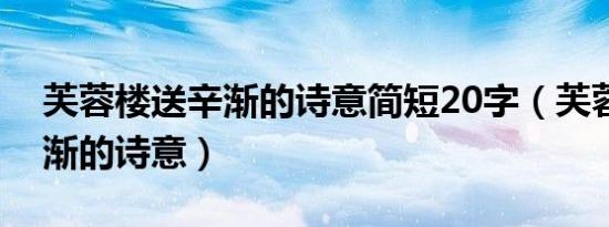 芙蓉楼送辛渐的诗意简短20字（芙蓉楼送辛渐的诗意）