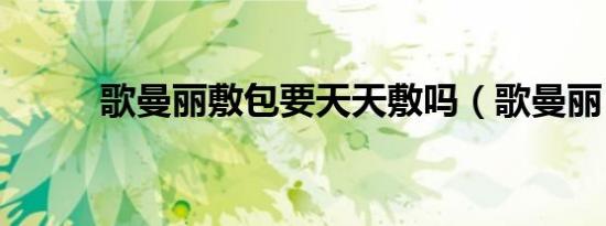 歌曼丽敷包要天天敷吗（歌曼丽）