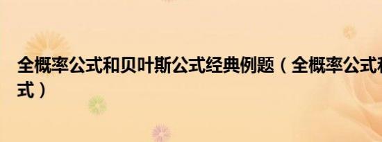 全概率公式和贝叶斯公式经典例题（全概率公式和贝叶斯公式）