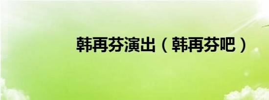 韩再芬演出（韩再芬吧）